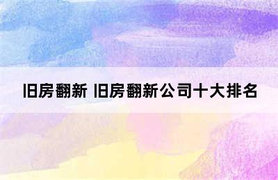 旧房翻新 旧房翻新公司十大排名